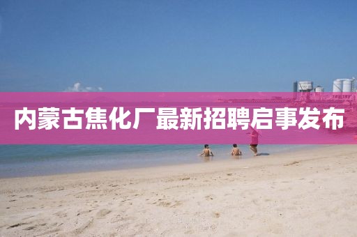內(nèi)蒙古焦化廠最新招聘啟事發(fā)布