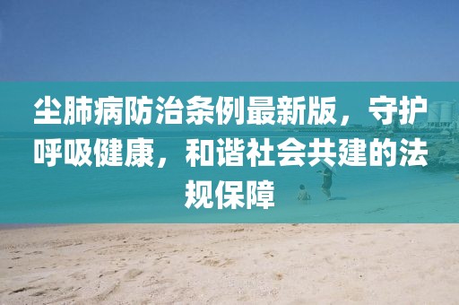 塵肺病防治條例最新版，守護呼吸健康，和諧社會共建的法規保障
