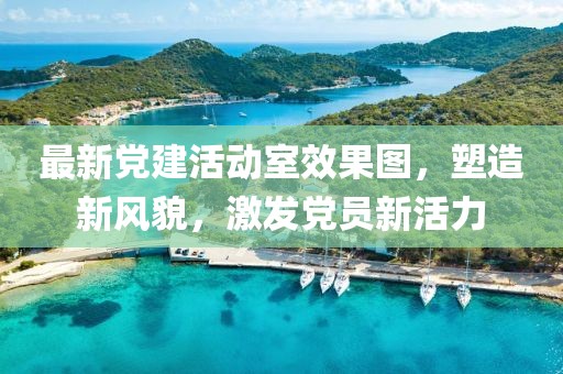 最新黨建活動室效果圖，塑造新風貌，激發黨員新活力