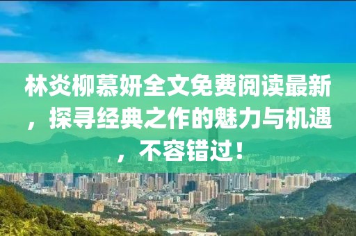 林炎柳慕妍全文免費閱讀最新,探尋經典之作的魅力與機遇,不容錯過!