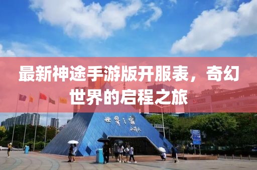 最新神途手游版開服表,奇幻世界的啟程之旅