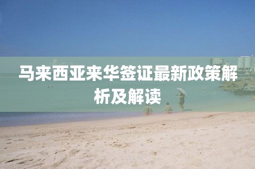 馬來西亞來華簽證最新政策解析及解讀