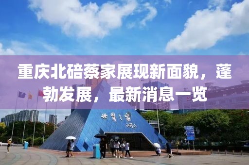 重慶北碚蔡家展現(xiàn)新面貌,蓬勃發(fā)展,最新消息一覽