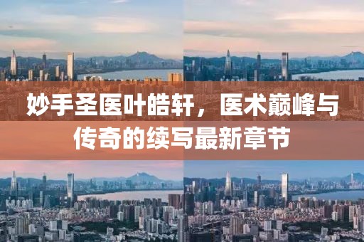 妙手圣醫葉皓軒，醫術巔峰與傳奇的續寫最新章節