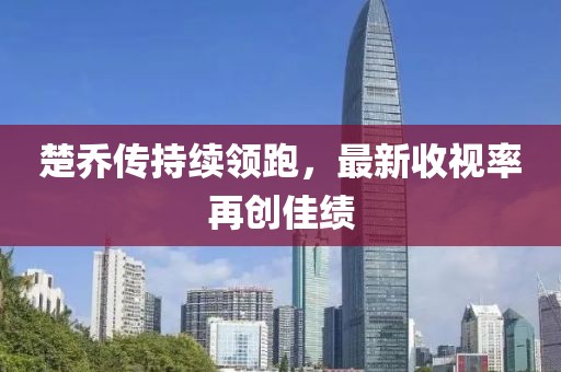 楚喬傳持續(xù)領跑,最新收視率再創(chuàng)佳績