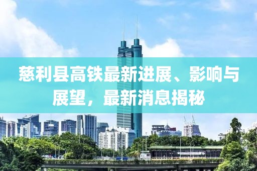 慈利縣高鐵最新進展、影響與展望,最新消息揭秘