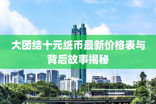 大團結(jié)十元紙幣最新價格表與背后故事揭秘