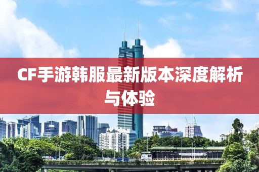CF手游韓服最新版本深度解析與體驗