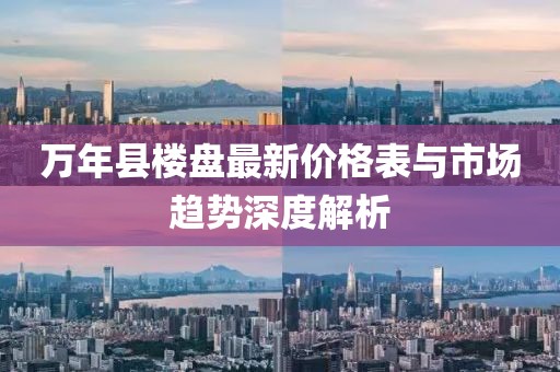 萬(wàn)年縣樓盤最新價(jià)格表與市場(chǎng)趨勢(shì)深度解析