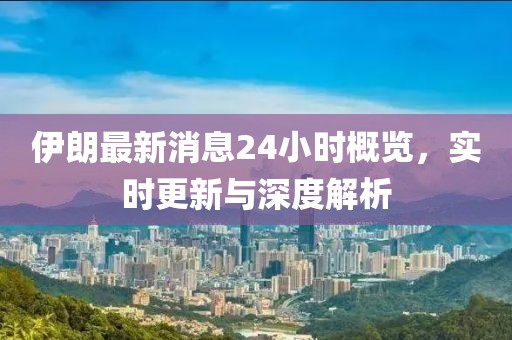 伊朗最新消息24小時概覽,實時更新與深度解析