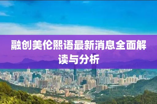 融創(chuàng)美倫熙語最新消息全面解讀與分析
