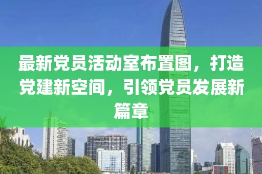 最新黨員活動(dòng)室布置圖,打造黨建新空間,引領(lǐng)黨員發(fā)展新篇章