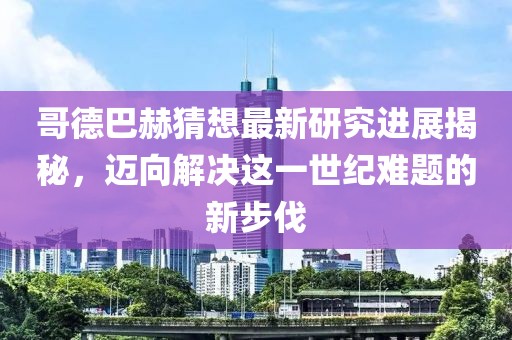 哥德巴赫猜想最新研究進展揭秘,邁向解決這一世紀難題的新步伐