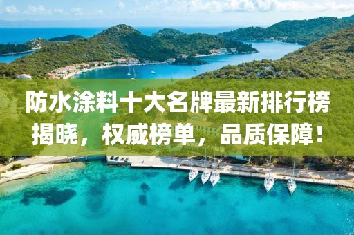 防水涂料十大名牌最新排行榜揭曉,權威榜單,品質保障!