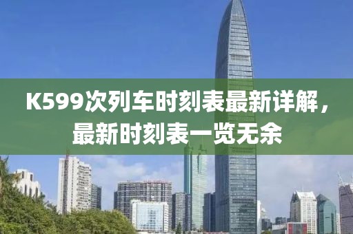 K599次列車時刻表最新詳解,最新時刻表一覽無余
