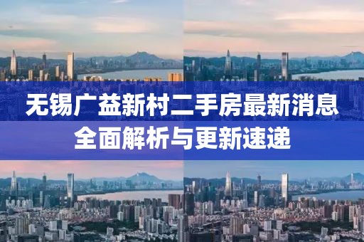 無(wú)錫廣益新村二手房最新消息全面解析與更新速遞