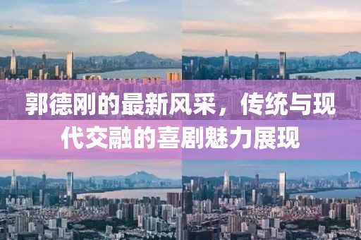 郭德剛的最新風采,傳統與現代交融的喜劇魅力展現