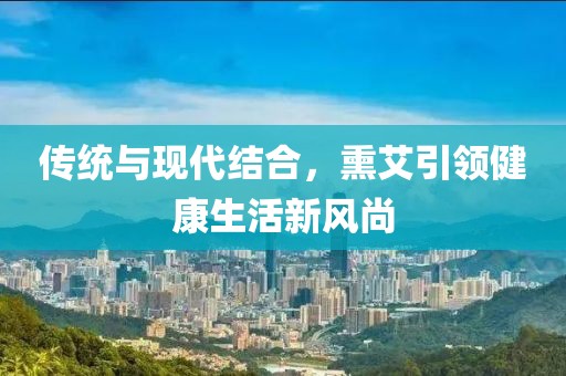 傳統與現代結合,熏艾引領健康生活新風尚