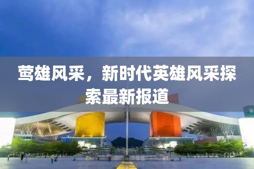 鶯雄風采,新時代英雄風采探索最新報道