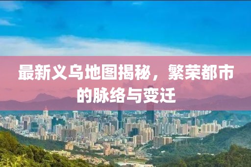 最新義烏地圖揭秘,繁榮都市的脈絡(luò)與變遷