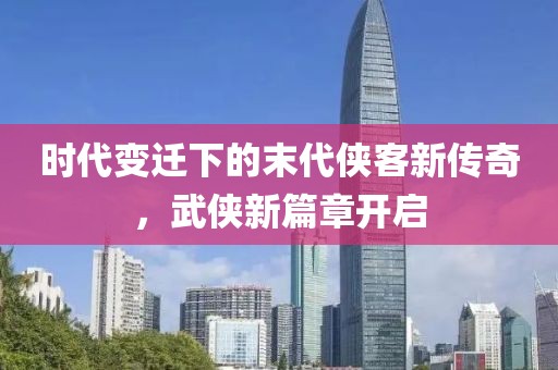 時(shí)代變遷下的末代俠客新傳奇,武俠新篇章開(kāi)啟