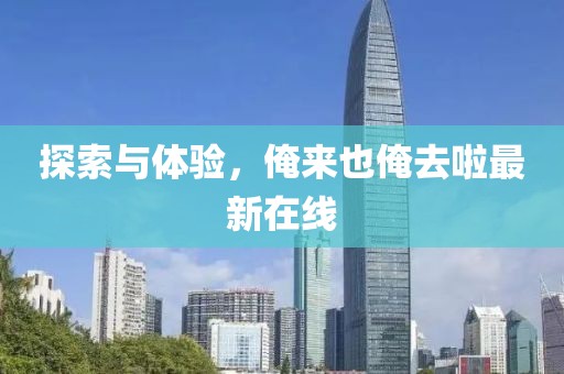探索與體驗,俺來也俺去啦最新在線