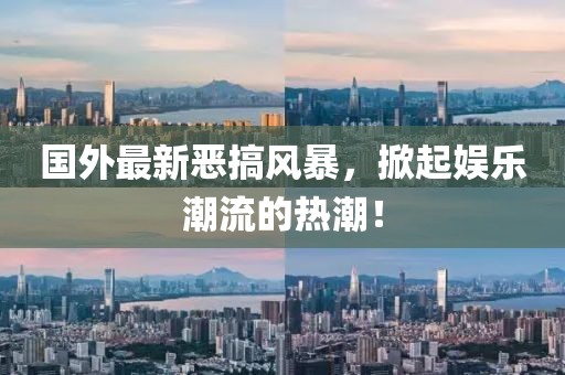 國外最新惡搞風暴,掀起娛樂潮流的熱潮!