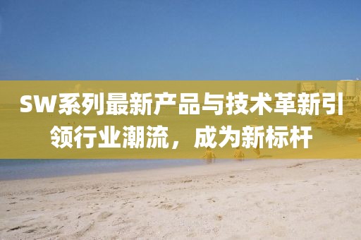 SW系列最新產(chǎn)品與技術(shù)革新引領(lǐng)行業(yè)潮流,成為新標(biāo)桿