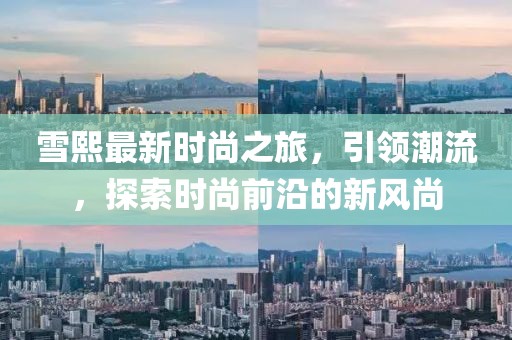 雪熙最新時尚之旅,引領潮流,探索時尚前沿的新風尚