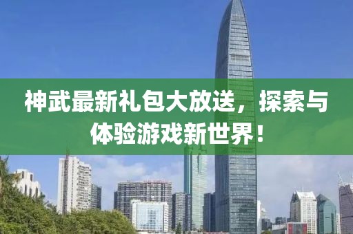 神武最新禮包大放送,探索與體驗游戲新世界!