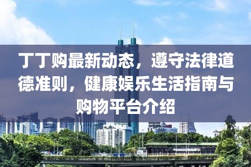 丁丁購最新動態(tài),遵守法律道德準(zhǔn)則,健康娛樂生活指南與購物平臺介紹