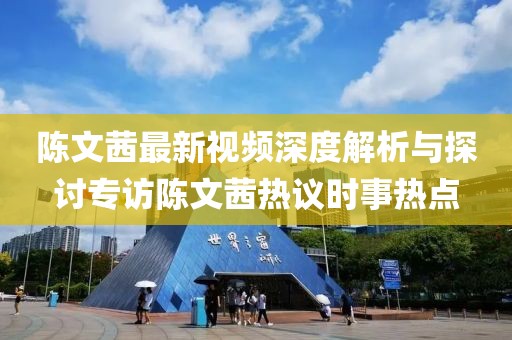 陳文茜最新視頻深度解析與探討專訪陳文茜熱議時事熱點