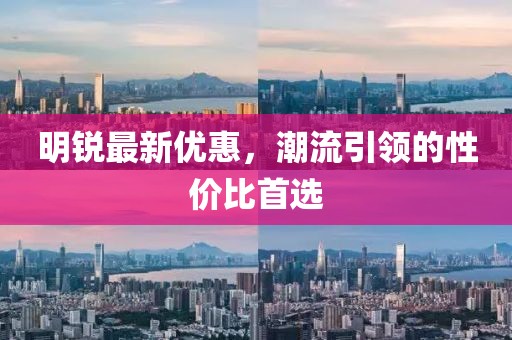 明銳最新優(yōu)惠,潮流引領的性價比首選
