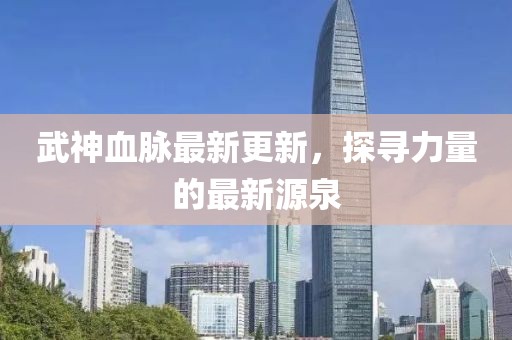 武神血脈最新更新,探尋力量的最新源泉