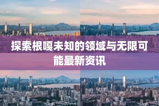 探索根嘎未知的領(lǐng)域與無(wú)限可能最新資訊