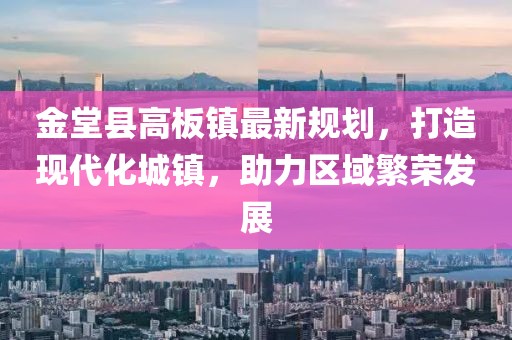 金堂縣高板鎮最新規劃,打造現代化城鎮,助力區域繁榮發展
