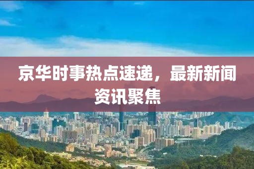 京華時事熱點(diǎn)速遞,最新新聞資訊聚焦