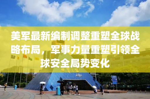 美軍最新編制調整重塑全球戰略布局,軍事力量重塑引領全球安全局勢變化