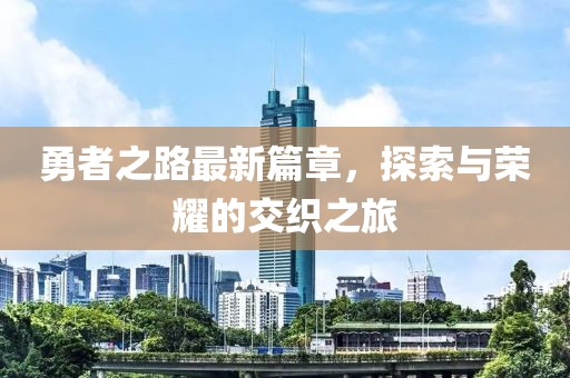 勇者之路最新篇章,探索與榮耀的交織之旅