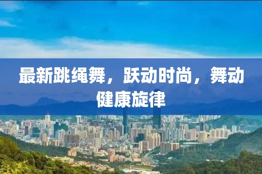最新跳繩舞,躍動時尚,舞動健康旋律
