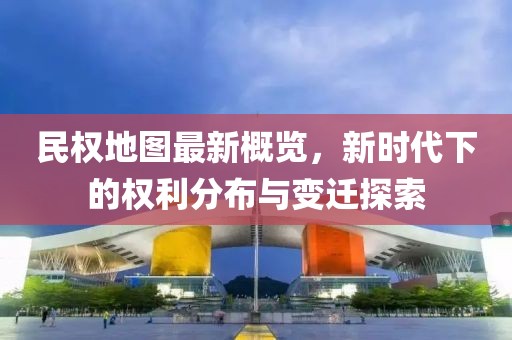 民權(quán)地圖最新概覽,新時(shí)代下的權(quán)利分布與變遷探索