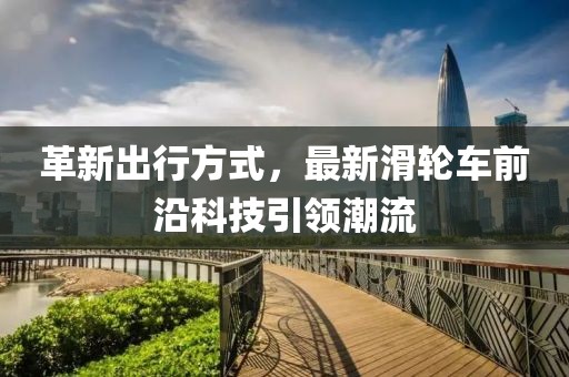 革新出行方式,最新滑輪車前沿科技引領(lǐng)潮流