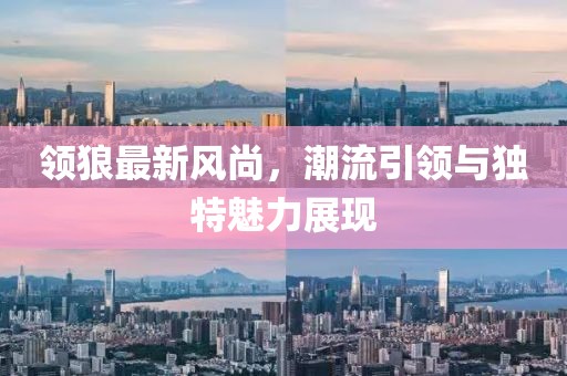 領狼最新風尚,潮流引領與獨特魅力展現