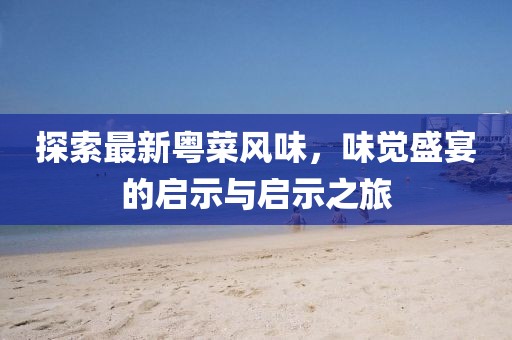 探索最新粵菜風(fēng)味,味覺(jué)盛宴的啟示與啟示之旅