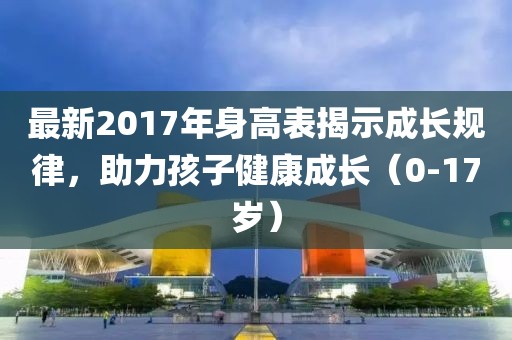 最新2017年身高表揭示成長規律,助力孩子健康成長(0-17歲)