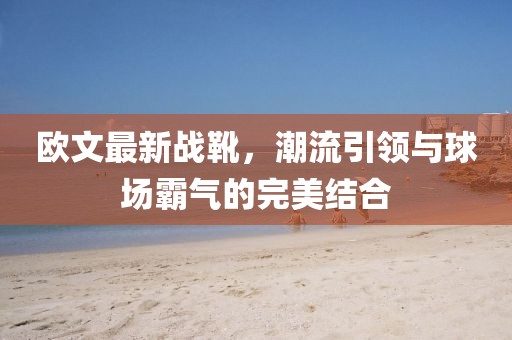 歐文最新戰(zhàn)靴,潮流引領(lǐng)與球場霸氣的完美結(jié)合