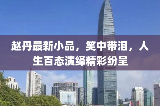 趙丹最新小品,笑中帶淚,人生百態(tài)演繹精彩紛呈