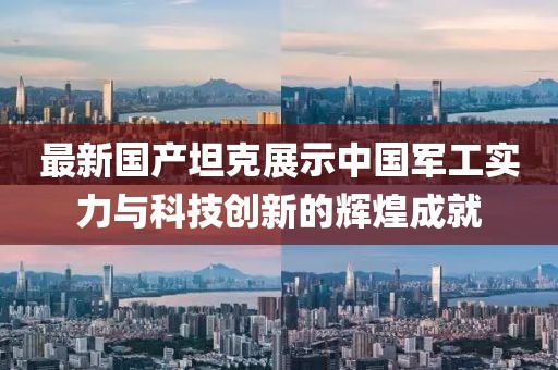 最新國產坦克展示中國軍工實力與科技創新的輝煌成就