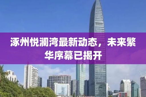 涿州悅瀾灣最新動態,未來繁華序幕已揭開