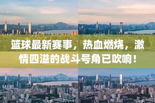 籃球最新賽事,熱血燃燒,激情四溢的戰(zhàn)斗號(hào)角已吹響!
